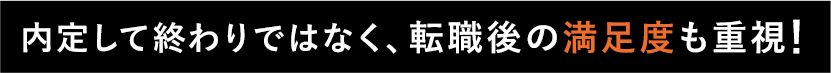 内定して終わりではなく、転職後の満足度も重視！